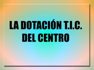LA DOTACIÓN T.I.C. DEL CENTRO 