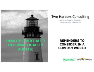 Two Harbors ConsultingTwo Harbors Consulting
Experience, Integrity, CreativityExperience, Integrity, Creativity
George Zack: george.zack@twohc.comGeorge Zack: george.zack@twohc.com
REMOTE (“VIRTUAL”)
INTERNAL QUALITY
AUDITS:
REMINDERS TO
CONSIDER IN A
COVID19 WORLD
 