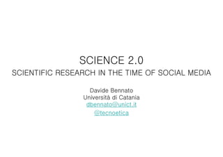 SCIENCE 2.0
SCIENTIFIC RESEARCH IN THE TIME OF SOCIAL MEDIA
Davide Bennato
Università di Catania
dbennato@unict.it
@tecnoetica
 