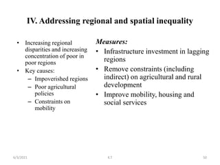 IV. Addressing regional and spatial inequality
• Increasing regional
disparities and increasing
concentration of poor in
poor regions
• Key causes:
– Impoverished regions
– Poor agricultural
policies
– Constraints on
mobility
Measures:
• Infrastructure investment in lagging
regions
• Remove constraints (including
indirect) on agricultural and rural
development
• Improve mobility, housing and
social services
50
6/3/2021 K.T
 