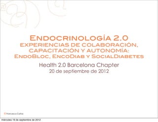 Endocrinología 2.0
            EXPERIENCIAS DE COLABORACIÓN,
              CAPACITACIÓN Y AUTONOMÍA:
           EndoBloc, EncoDiab y SocialDiabetes
                                Health 2.0 Barcelona Chapter
                                     20 de septiembre de 2012




  © Francesca Cañas

miércoles 19 de septiembre de 2012
 