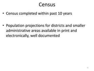 Census
• Census completed within past 10 years
• Population projections for districts and smaller
administrative areas available in print and
electronically, well documented
33
 