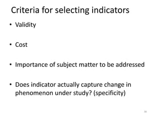 Criteria for selecting indicators
• Validity
• Cost
• Importance of subject matter to be addressed
• Does indicator actually capture change in
phenomenon under study? (specificity)
38
 
