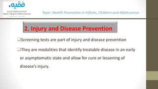 2. Injury and Disease Prevention
❑Screening tests are part of injury and disease prevention
❑They are modalities that identify treatable disease in an early
or asymptomatic state and allow for cure or lessening of
disease’s injury.
Topic: Health Promotion in Infants, Children and Adolescence
 