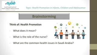 Brainstorming
Topic: Health Promotion in Infants, Children and Adolescence
Think of: Health Promotion
- What does it mean?
- What is the role of the nurse?
- What are the common health issues in Saudi Arabia?
 