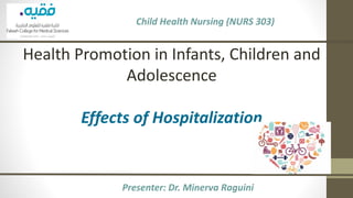 Child Health Nursing (NURS 303)
Health Promotion in Infants, Children and
Adolescence
Effects of Hospitalization
Presenter: Dr. Minerva Raguini
 