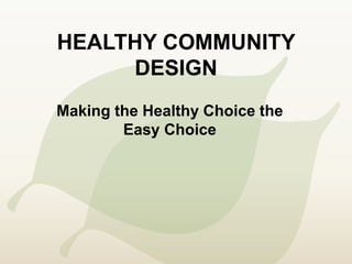 HEALTHY COMMUNITY
DESIGN
Making the Healthy Choice the
Easy Choice
 