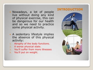 INTRODUCTION
 Nowadays, a lot of people
live without doing any kind
of physical exercise, this can
be dangerous for our h...