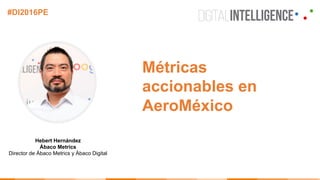 Hebert Hernández
Ábaco Metrics
Director de Ábaco Metrics y Ábaco Digital
#DI2016PE
Métricas
accionables en
AeroMéxico
 
