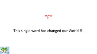 “E” 
This single word has changed our World !!! 
 