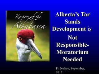 Alberta’s Tar
    Sands
Development is
     Not
 Responsible-
 Moratorium
   Needed
 Ft. Nelson, September,
 2012
 