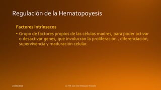 Factores Intrínsecos
• Grupo de factores propios de las células madres, para poder activar
o desactivar genes, que involucran la proliferación , diferenciación,
supervivencia y maduración celular.

23/08/2013

 