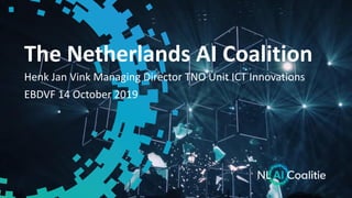 The Netherlands AI Coalition
Henk Jan Vink Managing Director TNO Unit ICT Innovations
EBDVF 14 October 2019
 