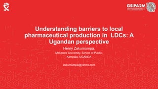 Understanding barriers to local
pharmaceutical production in LDCs: A
Ugandan perspective
Henry Zakumumpa,
Makerere University, School of Public,
Kampala, UGANDA
zakumumpa@yahoo.com
 