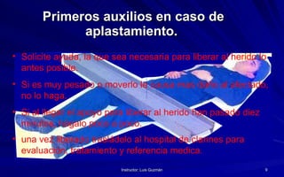 Primeros auxilios en caso de aplastamiento.   Solicite ayuda, la que sea necesaria para liberar al herido lo antes posible. Si es muy pesado o moverlo le causa mas daño al afectado, no lo haga. Si al llegar el apoyo para liberar al herido han pasado diez minutos, hágalo poco a poco. una vez liberado trasládelo al hospital de clarines para evaluación, tratamiento y referencia medica . 
