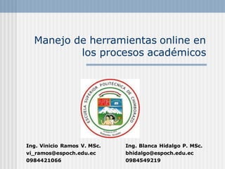 Manejo de herramientas online en
los procesos académicos
Ing. Vinicio Ramos V. MSc.
vi_ramos@espoch.edu.ec
0984421066
Ing. Blanca Hidalgo P. MSc.
bhidalgo@espoch.edu.ec
0984549219
 