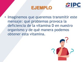 EJEMPLO
• Imaginemos que queremos transmitir este
mensaje: qué problemas provoca la
deficiencia de la vitamina D en nuestro
organismo y de qué manera podemos
obtener esta vitamina.
 