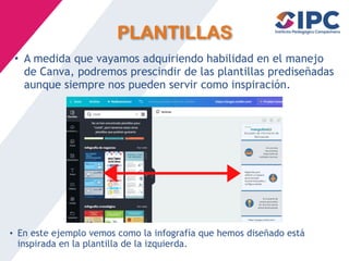 PLANTILLAS
• A medida que vayamos adquiriendo habilidad en el manejo
de Canva, podremos prescindir de las plantillas prediseñadas
aunque siempre nos pueden servir como inspiración.
• En este ejemplo vemos como la infografía que hemos diseñado está
inspirada en la plantilla de la izquierda.
 