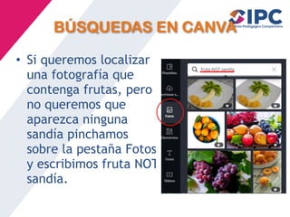 BÚSQUEDAS EN CANVA
• Si queremos localizar
una fotografía que
contenga frutas, pero
no queremos que
aparezca ninguna
sandía pinchamos
sobre la pestaña Fotos
y escribimos fruta NOT
sandía.
 