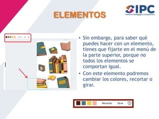 ELEMENTOS
• Sin embargo, para saber qué
puedes hacer con un elemento,
tienes que fijarte en el menú de
la parte superior, porque no
todos los elementos se
comportan igual.
• Con este elemento podremos
cambiar los colores, recortar o
girar.
 
