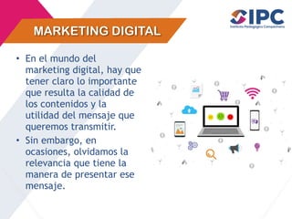 MARKETING DIGITAL
• En el mundo del
marketing digital, hay que
tener claro lo importante
que resulta la calidad de
los contenidos y la
utilidad del mensaje que
queremos transmitir.
• Sin embargo, en
ocasiones, olvidamos la
relevancia que tiene la
manera de presentar ese
mensaje.
 