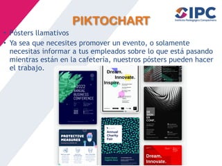 PIKTOCHART
• Pósters llamativos
• Ya sea que necesites promover un evento, o solamente
necesitas informar a tus empleados sobre lo que está pasando
mientras están en la cafetería, nuestros pósters pueden hacer
el trabajo.
 