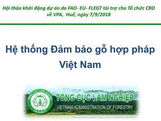 Hệ thống Đảm bảo gỗ hợp pháp
Việt Nam
Hội thảo khởi động dự án do FAO- EU- FLEGT tài trợ cho Tổ chức CRD
về VPA, Huế, ngày 7/9/2018
 