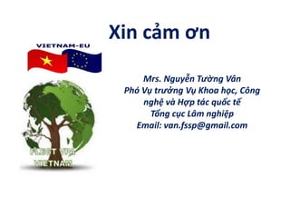 Mrs. Nguyễn Tường Vân
Phó Vụ trưởng Vụ Khoa học, Công
nghệ và Hợp tác quốc tế
Tổng cục Lâm nghiệp
Email: van.fssp@gmail.com
Xin cảm ơn
 