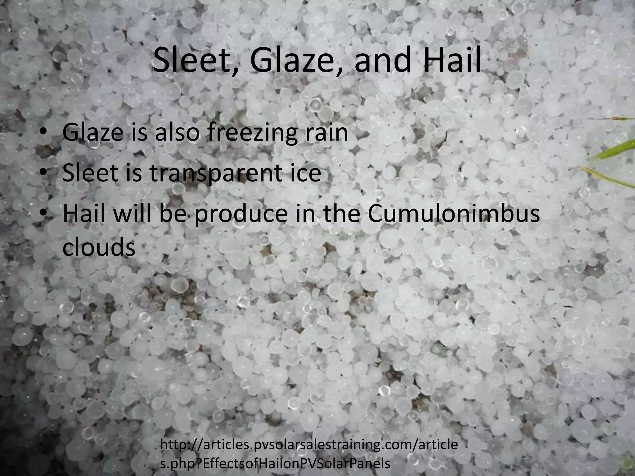 Sleet, Glaze, and Hail
• Glaze is also freezing rain
• Sleet is transparent ice
• Hail will be produce in the Cumulonimbus
  clouds




          http://articles.pvsolarsalestraining.com/article
          s.php?EffectsofHailonPVSolarPanels
 