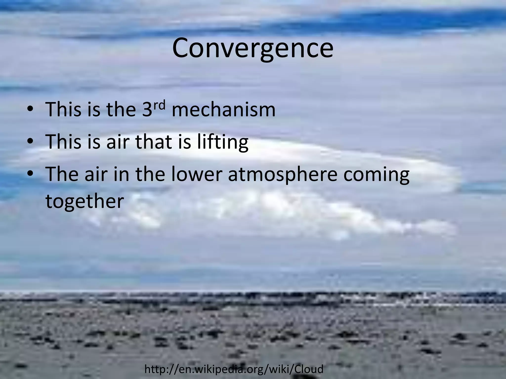 Convergence
• This is the 3rd mechanism
• This is air that is lifting
• The air in the lower atmosphere coming
  together




            http://en.wikipedia.org/wiki/Cloud
 