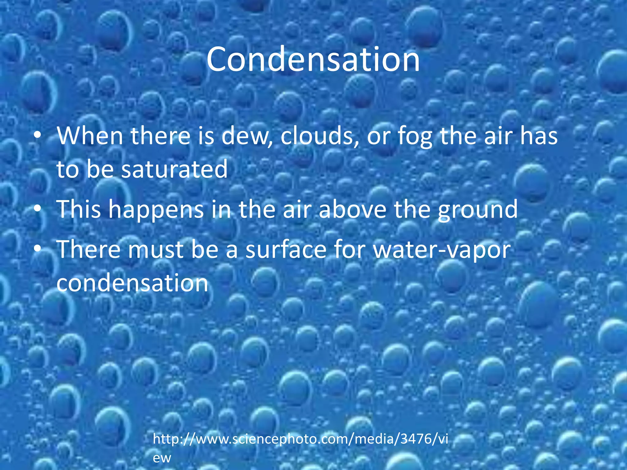 Condensation
• When there is dew, clouds, or fog the air has
  to be saturated
• This happens in the air above the ground
• There must be a surface for water-vapor
  condensation




          http://www.sciencephoto.com/media/3476/vi
          ew
 