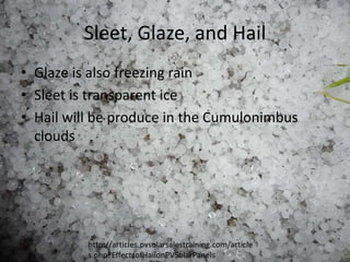 Sleet, Glaze, and Hail
• Glaze is also freezing rain
• Sleet is transparent ice
• Hail will be produce in the Cumulonimbus
  clouds




          http://articles.pvsolarsalestraining.com/article
          s.php?EffectsofHailonPVSolarPanels
 
