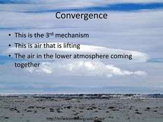Convergence
• This is the 3rd mechanism
• This is air that is lifting
• The air in the lower atmosphere coming
  together




            http://en.wikipedia.org/wiki/Cloud
 