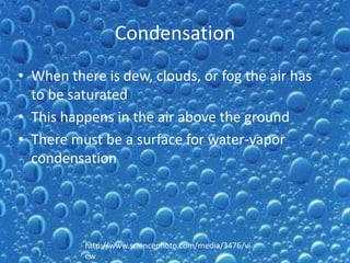 Condensation
• When there is dew, clouds, or fog the air has
  to be saturated
• This happens in the air above the ground
• There must be a surface for water-vapor
  condensation




          http://www.sciencephoto.com/media/3476/vi
          ew
 