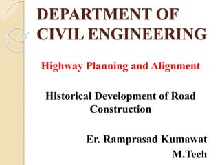 DEPARTMENT OF
CIVIL ENGINEERING
Highway Planning and Alignment
Historical Development of Road
Construction
Er. Ramprasad Kumawat
M.Tech
 