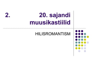 2.     20. sajandi
     muusikastiilid
      HILISROMANTISM
 