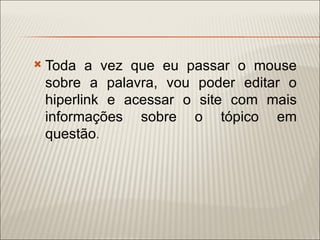    Toda a vez que eu passar o mouse
    sobre a palavra, vou poder editar o
    hiperlink e acessar o site com mais
    informações sobre o tópico em
    questão.
 