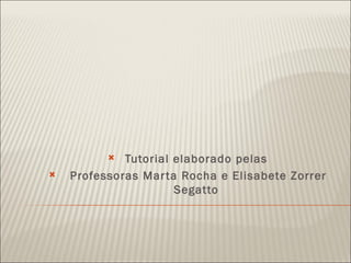   Tutorial elaborado pelas
   Professoras Mar ta Rocha e Elisabete Zorrer
                      Segatto
 