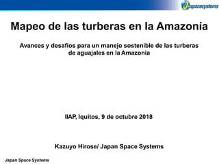 0
Mapeo de las turberas en la Amazonía
Kazuyo Hirose/ Japan Space Systems
Japan Space Systems
IIAP, Iquitos, 9 de octubre 2018
Avances y desafíos para un manejo sostenible de las turberas
de aguajales en la Amazonía
 