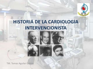 HISTORIA DE LA CARDIOLOGIA
INTERVENCIONISTA
TM. Tomas Aguilar Gainza
 