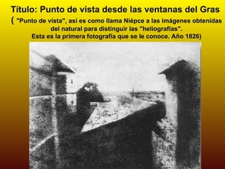 Título: Punto de vista desde las ventanas del Gras
( "Punto de vista", así es como llama Niépce a las imágenes obtenidas
            del natural para distinguir las "heliografias".
      Esta es la primera fotografía que se le conoce. Año 1826)
 