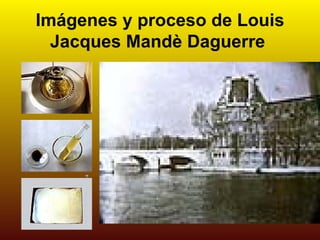 Imágenes y proceso de Louis
  Jacques Mandè Daguerre
 