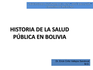 HISTORIA DE LA SALUD
PÚBLICA EN BOLIVIA
Dr. Erick Cirilo Vallejos Sandoval
M.D.
 
