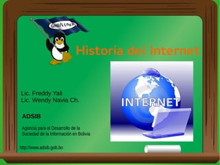 Historia del Internet
Lic. Freddy Yali
Lic. Wendy Navia Ch.
ADSIB
Agencia para el Desarrollo de la
Sociedad de la Información en Bolivia
http://www.adsib.gob.bo
 