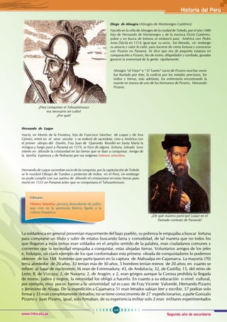 Segundo año de secundaria
105
Historia del Perú
www.trilce.edu.pe
Diego de Almagro (Almagro de Montenegro Gutiérrez)
Nacido en la villa de Almagro de la ciudad de Toledo, por el año 1480
hijo de Hernando de Montenegro y de la morisca Elvira Gutiérrez,
pobre y en busca de fortuna se embarcó para América con Pedro
Arias Dávila en 1514, igual que su socio, fue iletrado, sin embargo
su astucia y valor le valió para hacerse de cierta fortuna y conocerse
con Pizarro en Panamá. Se dice que era de pequeña estatura en
comparación a Pizarro, feo de rostro, dilapidador y confiado, gustaba
ganarse la enemistad de la gente rápidamente.
Hernando de Luque
Nació, en Morón de la Frontera, hijo de Francisco Sánchez de Luque y de Ana
Gómez, entró en el seno secular y se ordenó de sacerdote, vino a América con
el primer obispo del Darién, Fray Juan de Quevedo. Residió en Santa María la
Antigua y luego pasó a Panamá en 1519, se hizo de alguna fortuna. Letrado tuvo
interés en difundir la cristiandad en las tierras que se iban a conquistar. Amigo de
la familia Espinoza y de Pedrarias por sus orígenes hebreos sefarditas.
La soldadesca en general provenían mayormente del bajo pueblo, su pobreza le empujaba a buscar fortuna
para comprarse un título y subir de estatus buscando fama y comodidad, de tal manera que no todos los
que llegaron a estas tierras eran soldados en el amplio sentido de la palabra, eran ciudadanos comunes y
corrientes que la necesidad empujaba a conquistar, estas alejadas tierras. Voluntarios amigos de los jefes
e, hidalgos, un claro ejemplo de los que conformaban esta primera oleada de conquistadores lo podemos
obtener de los 168 hombres que participaron en la captura de Atahualpa en Cajamarca. La mayoría (70)
tenía alrededor de 20 años, 32 tenían más de 30 años, 5 hombres tenían menos de 20 años; en cuanto se
refiere al lugar de nacimiento 36 eran de Extremadura; 43, de Andalucía; 32, de Castilla; 15, del reino de
León; 8, de Vizcaya; 2, de Navarra; 2, de Aragón; y 2, eran griegos aunque la Corona prohibía la llegada
de moros, judíos y negros, la necesidad los obligó a hacerlo. En cuanto a su educación o nivel cultural,
por ejemplo, muy pocos fueron a la universidad tal es caso de Fray Vicente Valverde, Hernando Pizarro
y Jerónimo de Aliaga. De la expedición a Cajamarca 51 eran letrados sabían leer y escribir, 57 podían solo
firmar y 33 eran completamente iletrados; no se tiene conocimiento de 27 expedicionarios, a parte Gonzalo
Pizarro y Juan Pizarro, igual, solo firmaban, de su experiencia militar solo 2 eran militares experimentados
Almagro “el Viejo” o “ El Tuerto” socio de Pizarro muchas veces
fue burlado por éste, la codicia por los metales preciosos, los
indios y tierras, más adelante, los enfrentaría encontrando la
muerte en manos de uno de los hermanos de Pizarro, Hernando
Pizarro.
Hernando de Luque sacerdote socio de la conquista por la capitulación de Toledo
se le nombró Obispo de Tumbes y protector de indios en el Perú, sin embargo
no pudo cumplir con sus sueños de difundir el cristianismo en estas tierras pues
murió en 1531 en Panamá antes que se conquistara el Tahuantinsuyo.
¿Para conquistar el Tahuantinsuyo
era necesario ser culto?
¿Por qué?
¿De qué manera participó Luque en el
llamado contrato de Panamá?
Glosario
Hebreo Sefardita: persona desendiente de judíos
que vive en la península Ibérica ligado a la
cultura hispánica.
 