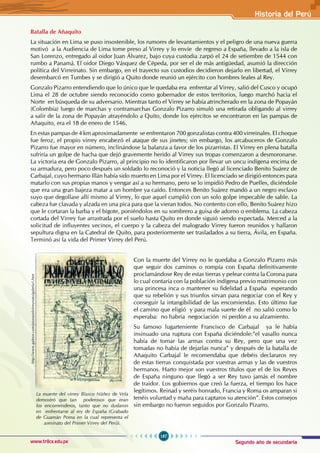 Segundo año de secundaria
187
Historia del Perú
www.trilce.edu.pe
Batalla de Añaquito
La situación en Lima se puso insostenible, los rumores de levantamientos y el peligro de una nueva guerra
motivó a la Audiencia de Lima tome preso al Virrey y lo envíe de regreso a España, llevado a la isla de
San Lorenzo, entregado al oidor Juan Álvarez, bajo cuya custodia zarpó el 24 de setiembre de 1544 con
rumbo a Panamá. El oidor Diego Vásquez de Cépeda, por ser el de más antigüedad, asumió la dirección
política del Virreinato. Sin embargo, en el trayecto sus custodios decidieron dejarlo en libertad, el Virrey
desembarcó en Tumbes y se dirigió a Quito donde reunió un ejército con hombres leales al Rey.
Gonzalo Pizarro entendiendo que lo único que le quedaba era enfrentar al Virrey, salió del Cusco y ocupó
Lima el 28 de octubre siendo reconocido como gobernador de estos territorios, luego marchó hacia el
Norte en búsqueda de su adversario. Mientras tanto el Virrey se había atrincherado en la zona de Popayán
(Colombia) luego de marchas y contramarchas Gonzalo Pizarro simuló una retirada obligando al virrey
a salir de la zona de Popayán atrayéndolo a Quito, donde los ejércitos se encontraron en las pampas de
Añaquito, era el 18 de enero de 1546.
En estas pampas de 4 km aproximadamente se enfrentaron 700 gonzalistas contra 400 virreinales. El choque
fue feroz, el propio virrey encabezó el ataque de sus jinetes; sin embargo, los arcabuceros de Gonzalo
Pizarro fue mayor en número, inclinándose la balanza a favor de los pizarristas. El Virrey en plena batalla
sufriría un golpe de hacha que dejó gravemente herido al Virrey sus tropas comenzaron a desmoronarse.
La victoria era de Gonzalo Pizarro, al principio no lo identificaron por llevar un uncu indígena encima de
su armadura, pero poco después un soldado lo reconoció y la noticia llegó al licenciado Benito Suárez de
Carbajal, cuyo hermano Illán había sido muerto en Lima por el Virrey. El licenciado se dirigió entonces para
matarlo con sus propias manos y vengar así a su hermano, pero se lo impidió Pedro de Puelles, diciéndole
que era una gran bajeza matar a un hombre ya caído. Entonces Benito Suárez mandó a un negro esclavo
suyo que degollase allí mismo al Virrey, lo que aquel cumplió con un solo golpe impecable de sable. La
cabeza fue clavada y alzada en una pica para que la vieran todos. No contento con ello, Benito Suárez hizo
que le cortaran la barba y el bigote, poniéndolos en su sombrero a guisa de adorno o emblema. La cabeza
cortada del Virrey fue arrastrada por el suelo hasta Quito en donde siguió siendo expectada. Merced a la
solicitud de influyentes vecinos, el cuerpo y la cabeza del malogrado Virrey fueron reunidos y hallaron
sepultura digna en la Catedral de Quito, para posteriormente ser trasladados a su tierra, Ávila, en España.
Terminó así la vida del Primer Virrey del Perú.
Con la muerte del Virrey no le quedaba a Gonzalo Pizarro más
que seguir dos caminos o rompía con España definitivamente
proclamándose Rey de estas tierras y pelear contra la Corona para
lo cual contaría con la población indígena previo matrimonio con
una princesa inca o mantener su fidelidad a España esperando
que su rebelión y sus triunfos sirvan para negociar con el Rey y
conseguir la intangibilidad de las encomiendas. Esto último fue
el camino que eligió y para mala suerte de él no salió como lo
esperaba: no habría negociación ni perdón a su alzamiento.
Su famoso lugarteniente Francisco de Carbajal ya le había
insinuado una ruptura con España diciéndole:”el vasallo nunca
había de tomar las armas contra su Rey, pero que una vez
tomadas no había de dejarlas nunca” y después de la batalla de
Añaquito Carbajal le recomendaba que debéis declararos rey
de estas tierras conquistada por vuestras armas y las de vuestros
hermanos. Harto mejor son vuestros títulos que el de los Reyes
de España ninguno que llegó a ser Rey tuvo jamás el nombre
de traidor. Los gobiernos que creó la fuerza, el tiempo los hace
legítimos. Reinad y seréis honrado, Francia y Roma os amparan si
tenéis voluntad y maña para captaros su atención”. Estos consejos
sin embargo no fueron seguidos por Gonzalo Pizarro.
La muerte del virrey Blasco Núñez de Vela
demostró que tan poderosos que eran
los encomenderos, tanto que no dudaron
en enfrentarse al rey de España (Grabado
de Guamán Poma en la cual representa el
asesinato del Primer Virrey del Perú).
http://www.galeon.com/piurayelvirreynato/galeria1.htm
 