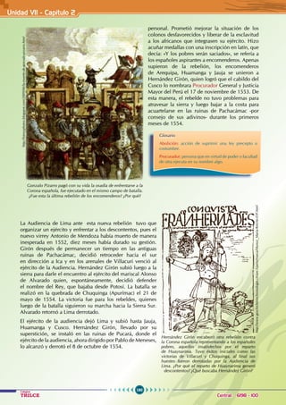 190
Colegios
TRILCE Central: 6198 - 100
personal. Prometió mejorar la situación de los
colonos desfavorecidos y liberar de la esclavitud
a los africanos que integrasen su ejército. Hizo
acuñar medallas con una inscripción en latín, que
decía: «Y los pobres serán saciados», se refería a
los españoles aspirantes a encomenderos. Apenas
supieron de la rebelión, los encomenderos
de Arequipa, Huamanga y Jauja se unieron a
Hernández Girón, quien logró que el cabildo del
Cusco lo nombrara Procurador General y Justicia
Mayor del Perú el 17 de noviembre de 1553. De
esta manera, el rebelde no tuvo problemas para
atravesar la sierra y luego bajar a la costa para
acuartelarse en las ruinas de Pachacámac -por
consejo de sus adivinos- durante los primeros
meses de 1554.
La Audiencia de Lima ante esta nueva rebelión tuvo que
organizar un ejército y enfrentar a los descontentos, pues el
nuevo virrey Antonio de Mendoza había muerto de manera
inesperada en 1552, diez meses había durado su gestión.
Girón después de permanecer un tiempo en las antiguas
ruinas de Pachacámac, decidió retroceder hacia el sur
en dirección a Ica y en los arenales de Villacuri venció al
ejército de la Audiencia. Hernández Girón subió luego a la
sierra para darle el encuentro al ejército del mariscal Alonso
de Alvarado quien, espontáneamente, decidió defender
el nombre del Rey, que bajaba desde Potosí. La batalla se
realizó en la quebrada de Chuquinga (Apurímac) el 21 de
mayo de 1554. La victoria fue para los rebeldes, quienes
luego de la batalla siguieron su marcha hacia la Sierra Sur.
Alvarado retornó a Lima derrotado.
El ejército de la audiencia dejó Lima y subió hasta Jauja,
Huamanga y Cusco. Hernández Girón, llevado por su
superstición, se instaló en las ruinas de Pucará, donde el
ejército de la audiencia, ahora dirigido por Pablo de Meneses,
lo alcanzó y derrotó el 8 de octubre de 1554.
Unidad VI1 - Capítulo 2
http://fotosyphotos.blogspot.com/2009/06/la-muerte-de-gonzalo-pizarro.html
Gonzalo Pizarro pagó con su vida la osadía de enfrentarse a la
Corona española, fue ejecutado en el mismo campo de batalla.
¿Fue esta la última rebelión de los encomenderos? ¿Por qué?
Glosario
Abolición: acción de suprimir una ley precepto o
costumbre.
Procurador: persona que en virtud de poder o facultad
de otra ejecuta en su nombre algo.
Hernández Girón encabezó otra rebelión contra
la Corona española representando a los españoles
pobres, aquellos insatisfechos por el reparto
de Huaynarima. Tuvo éxitos iniciales como las
victorias de Villacuri y Chuquinga, al final sus
huestes fueron derrotadas por la Audiencia de
Lima. ¿Por qué el reparto de Huaynarima generó
descontentos? ¿Qué buscaba Hernández Girón?
http://www.geschichteinchronologie.ch/am-S/peru/Nasca/Munoz_Maria-Reiche-ESP.html
 