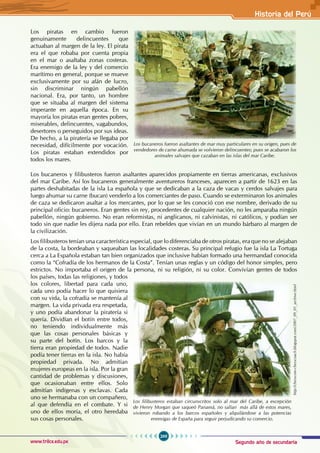 Segundo año de secundaria
269
Historia del Perú
www.trilce.edu.pe
Los piratas en cambio fueron
genuinamente delincuentes que
actuaban al margen de la ley. El pirata
era el que robaba por cuenta propia
en el mar o asaltaba zonas costeras.
Era enemigo de la ley y del comercio
marítimo en general, porque se mueve
exclusivamente por su afán de lucro,
sin discriminar ningún pabellón
nacional. Era, por tanto, un hombre
que se situaba al margen del sistema
imperante en aquella época. En su
mayoría los piratas eran gentes pobres,
miserables, delincuentes, vagabundos,
desertores o perseguidos por sus ideas.
De hecho, a la piratería se llegaba por
necesidad, difícilmente por vocación.
Los piratas estaban extendidos por
todos los mares.
Los bucaneros y filibusteros fueron asaltantes aparecidos propiamente en tierras americanas, exclusivos
del mar Caribe. Así los bucaneros generalmente aventureros franceses, aparecen a partir de 1623 en las
partes deshabitadas de la isla La española y que se dedicaban a la caza de vacas y cerdos salvajes para
luego ahumar su carne (bucan) venderlo a los comerciantes de paso. Cuando se exterminaron los animales
de caza se dedicaron asaltar a los mercantes, por lo que se les conoció con ese nombre, derivado de su
principal oficio: bucaneros. Eran gentes sin rey, procedentes de cualquier nación, no les amparaba ningún
pabellón, ningún gobierno. No eran reformistas, ni anglicanos, ni calvinistas, ni católicos, y podían ser
todo sin que nadie les dijera nada por ello. Eran rebeldes que vivían en un mundo bárbaro al margen de
la civilización.
Los filibusteros tenían una característica especial, que lo diferenciaba de otros piratas, era que no se alejaban
de la costa, la bordeaban y saqueaban las localidades costeras. Su principal refugio fue la isla La Tortuga
cerca a La Española estaban tan bien organizados que inclusive habían formado una hermandad conocida
como la “Cofradía de los hermanos de la Costa”. Tenían unas reglas y un código del honor simples, pero
estrictos. No importaba el origen de la persona, ni su religión, ni su color. Convivían gentes de todos
los países, todas las religiones, y todos
los colores, libertad para cada uno,
cada uno podía hacer lo que quisiera
con su vida, la cofradía se mantenía al
margen. La vida privada era respetada,
y uno podía abandonar la piratería si
quería. Dividían el botín entre todos,
no teniendo individualmente más
que las cosas personales básicas y
su parte del botín. Los barcos y la
tierra eran propiedad de todos. Nadie
podía tener tierras en la isla. No había
propiedad privada. No admitían
mujeres europeas en la isla. Por la gran
cantidad de problemas y discusiones,
que ocasionaban entre ellos. Solo
admitían indígenas y esclavas. Cada
uno se hermanaba con un compañero,
al que defendía en el combate. Y si
uno de ellos moría, el otro heredaba
sus cosas personales.
http://chesscom-chesscoach.blogspot.com/2007_09_01_archive.html
Los filibusteros estaban circunscritos solo al mar del Caribe, a excepción
de Henry Morgan que saqueó Panamá, no salían más allá de estos mares,
vivieron robando a los barcos españoles y alquilándose a las potencias
enemigas de España para seguir perjudicando su comercio.
Los bucaneros fueron asaltantes de mar muy particulares en su origen, pues de
vendedores de carne ahumada se volvieron delincuentes; pues se acabaron los
animales salvajes que cazaban en las islas del mar Caribe.
 