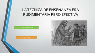 LATÉCNICA DE ENSEÑANZA ERA
RUDIMENTARIA PERO EFECTIVA
PERSONALIZADA
PRÁCTICA
 