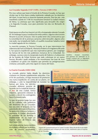 Segundo año de secundaria
61
Historia Universal
www.trilce.edu.pe
Las Cruzadas Segunda (1147-1149) y Tercera (1189-1192)
Por muy valioso que fuese el triunfo de la Primera Cruzada, no hay que
olvidar que la Siria franca estaba totalmente rodeada por los dominios
del Islam, lo que hacía su situación bastante precaria. Esto fue aún  más
manifiesto cuando en 1146 los musulmanes tomaron la ciudad cristiana
de Edesa. La amenaza que esto significaba para Jerusalén dio origen
a la Segunda Cruzada, cuyo gran promotor fue esta vez Bernardo de
Claraval.
Participaron en ella el rey francés Luis VII y el emperador alemán Conrado
III. Sin embargo la poca coordinación entre ambos y algunos otros errores
llevaron la acción al fracaso. Esto no podía tener otra consecuencia que
la consolidación de la amenaza sarracena sobre Jerusalén: algunos años
más tarde, tras la batalla de Hattin, el caudillo musulmán Saladino tomó
la ciudad sagrada de los cristianos.
La reacción europea, la Tercera Cruzada, en la que intervinieron los
soberanosdeFrancia(FelipeII),Alemania(FedericoI)eInglaterra(Ricardo
I), fue quizá la expedición que más expectativas generó, por congregar
las fuerzas de los tres más poderosos monarcas de la cristiandad. Sin
embargo, sucesos como la inesperada muerte de Federico y la deserción
de las huestes de Felipe hicieron que todo culminase en un nuevo
fracaso: Ricardo I pudo arrebatar a los musulmanes San Juan de Acre
y establecer un pacto con Saladino que permitió las peregrinaciones
cristianas a Jerusalén, pero ésta siguió en manos del Islam.
La Cuarta Cruzada (1202-1204)
La cruzada anterior había dejado los dominios
cristianos en Oriente notablemente reducidos. Con
el fin de auxiliarlos, el Papa Inocencio III promovió
una nueva expedición. En contra de sus planes, sin
embargo, y ante la imposibilidad de trasladar las
fuerzas por tierra, los ejércitos
cruzados debieron ponerse de
acuerdo con la ciudad de Venecia:
el dux de esta ciudad, Enrico
Dándolo, aprovechó entonces la
ocasión y desvió los contingentes
hacia Constantinopla.
Lo que se produjo luego fue uno
de los capítulos más polémicos
del fenómeno de las Cruzadas:
tras una serie de disputas con las
autoridades del Imperio Bizantino,
los guerreros cristianos tomaron y
saquearon la ciudad, derrocando
la autoridad de los Basileus y
estableciendo en su lugar un
Imperio Latino de Oriente que
duró hasta 1261.
Las consecuencias fueron terribles
en el plano cultural (por la destruc-
ción de tesoros invaluables),
Glosario
Dux: título que llevaba el gobernante, elegido por las
más poderosas familias o sectores económicos, de
algunas de las ciudades italianas medievales. Puede
traducirse también como dogo.
Saqueo de Constantinopla por la Cuarta Cruzada. Obras de arte de incalculable
valor se perdieron para siempre por esta acción, totalmente ajena al espíritu
de las Cruzadas.
http://es.wikipedia.org/wiki/Archivo:Ferdinand_Victor_Delacroix_012.jpg
Saladino. Aunque musulmán,
este guerrero fue admirado en la
Europa cristiana por su legendaria
caballerosidad y trato humanitario.
http://upload.wikimedia.org/wikipedia/commons/5/57/SaladinRexAegypti.jpg
 